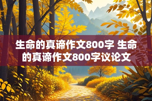 生命的真谛作文800字 生命的真谛作文800字议论文