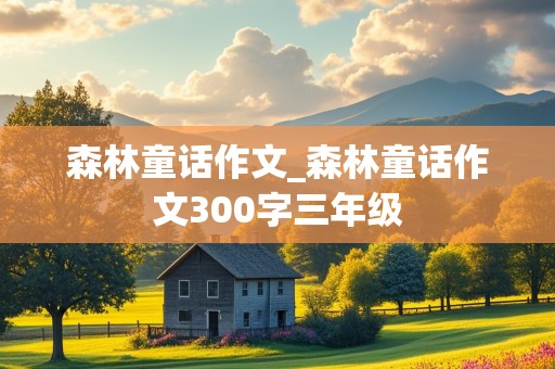 森林童话作文_森林童话作文300字三年级