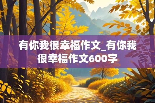 有你我很幸福作文_有你我很幸福作文600字