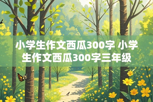 小学生作文西瓜300字 小学生作文西瓜300字三年级