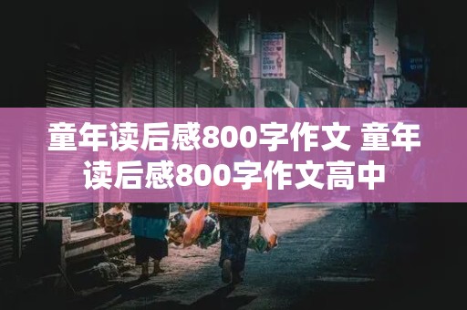 童年读后感800字作文 童年读后感800字作文高中