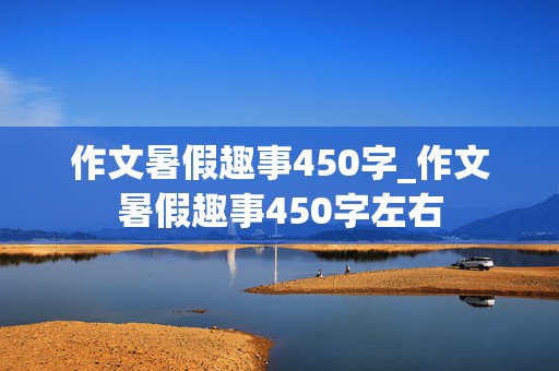 作文暑假趣事450字_作文暑假趣事450字左右