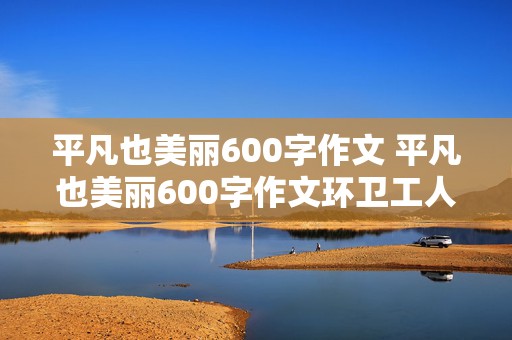 平凡也美丽600字作文 平凡也美丽600字作文环卫工人