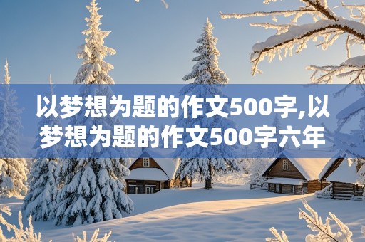 以梦想为题的作文500字,以梦想为题的作文500字六年级