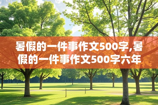 暑假的一件事作文500字,暑假的一件事作文500字六年级