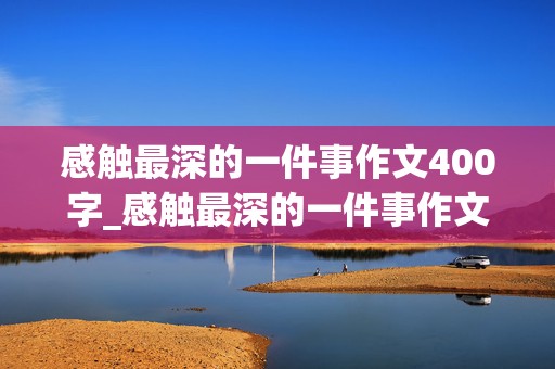 感触最深的一件事作文400字_感触最深的一件事作文400字小学作文