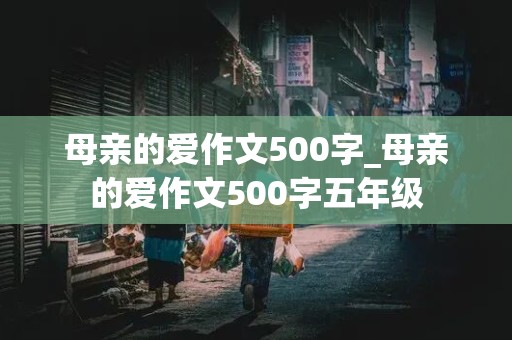 母亲的爱作文500字_母亲的爱作文500字五年级