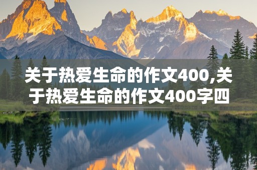 关于热爱生命的作文400,关于热爱生命的作文400字四年级