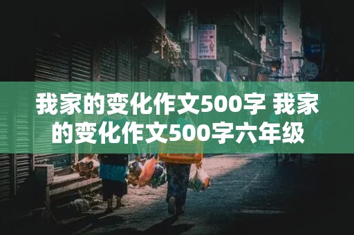 我家的变化作文500字 我家的变化作文500字六年级