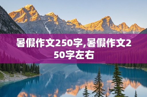 暑假作文250字,暑假作文250字左右