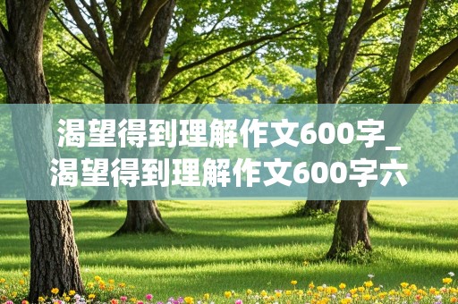 渴望得到理解作文600字_渴望得到理解作文600字六年级