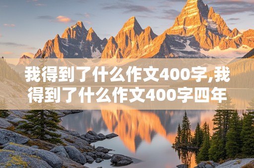 我得到了什么作文400字,我得到了什么作文400字四年级