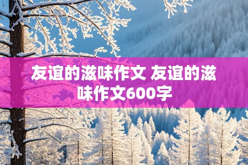 友谊的滋味作文 友谊的滋味作文600字