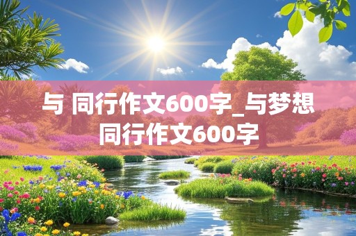 与 同行作文600字_与梦想同行作文600字