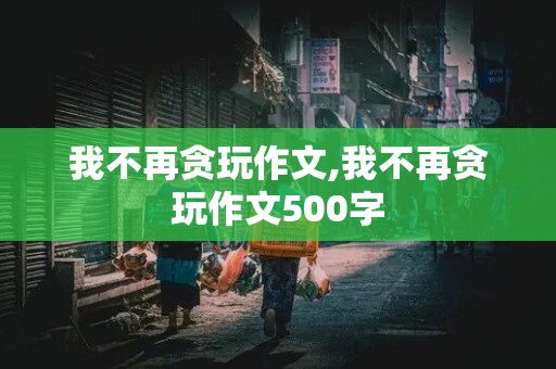 我不再贪玩作文,我不再贪玩作文500字