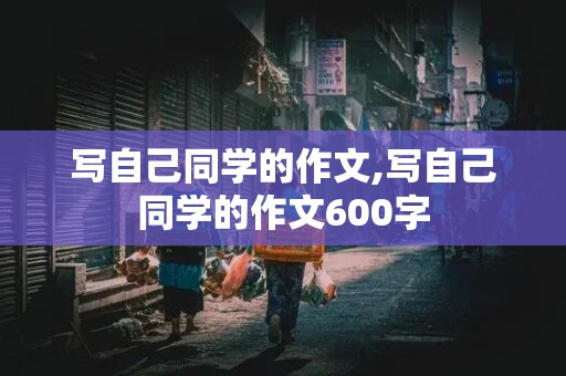 写自己同学的作文,写自己同学的作文600字