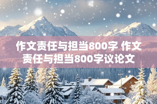 作文责任与担当800字 作文责任与担当800字议论文