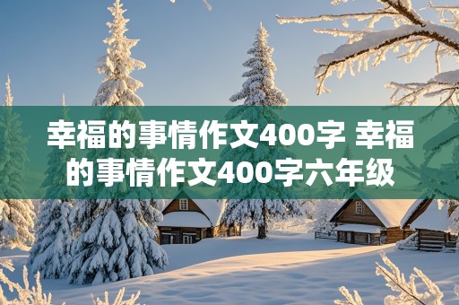 幸福的事情作文400字 幸福的事情作文400字六年级