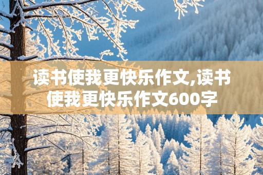 读书使我更快乐作文,读书使我更快乐作文600字