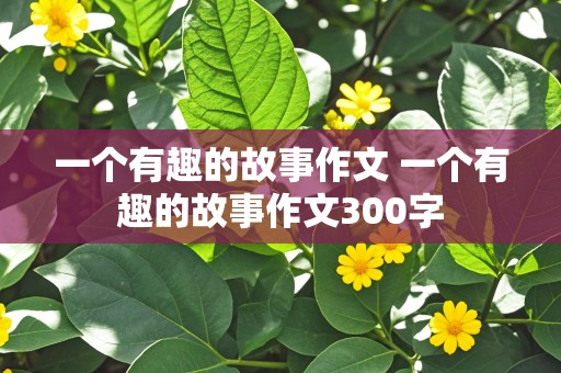 一个有趣的故事作文 一个有趣的故事作文300字