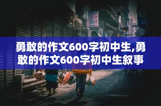 勇敢的作文600字初中生,勇敢的作文600字初中生叙事