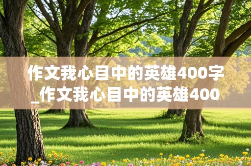 作文我心目中的英雄400字_作文我心目中的英雄400字左右