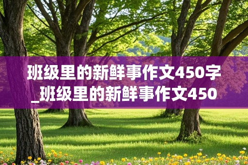 班级里的新鲜事作文450字_班级里的新鲜事作文450字优秀作文