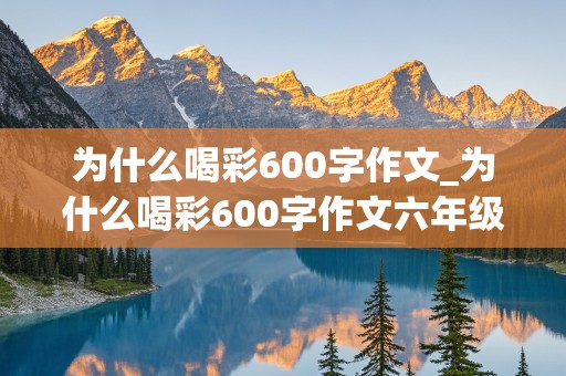 为什么喝彩600字作文_为什么喝彩600字作文六年级