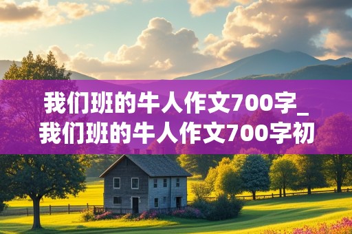 我们班的牛人作文700字_我们班的牛人作文700字初中