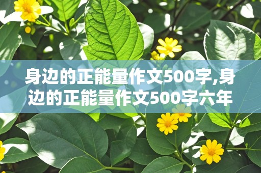 身边的正能量作文500字,身边的正能量作文500字六年级