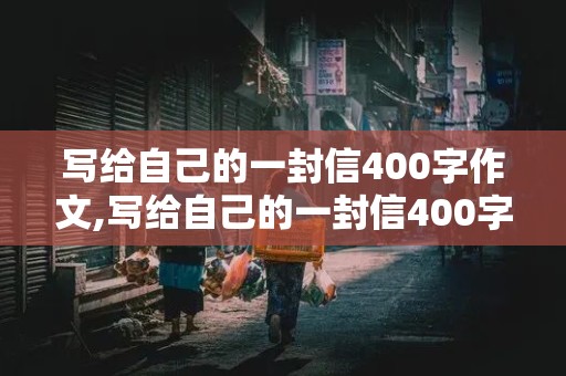 写给自己的一封信400字作文,写给自己的一封信400字作文四年级