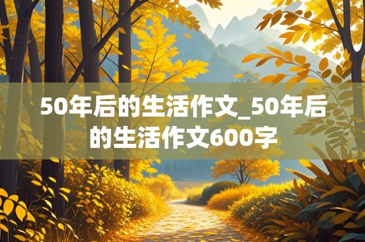 50年后的生活作文_50年后的生活作文600字