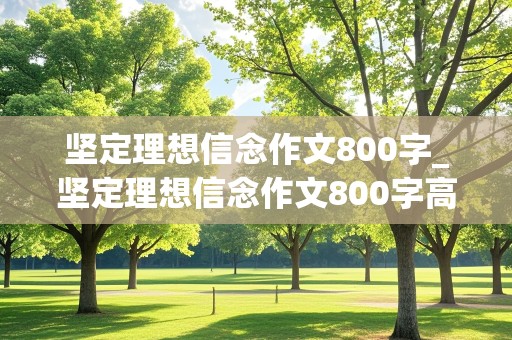 坚定理想信念作文800字_坚定理想信念作文800字高中