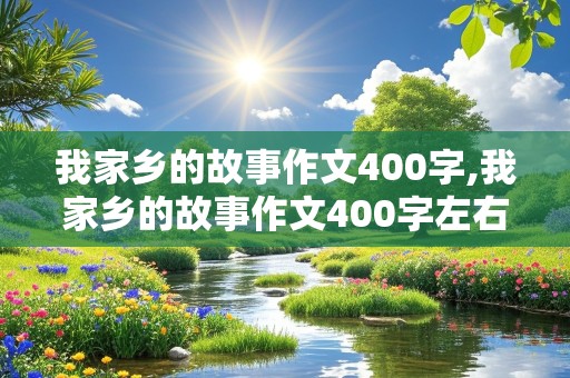 我家乡的故事作文400字,我家乡的故事作文400字左右