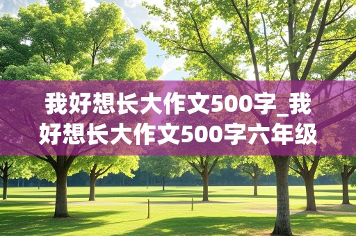 我好想长大作文500字_我好想长大作文500字六年级