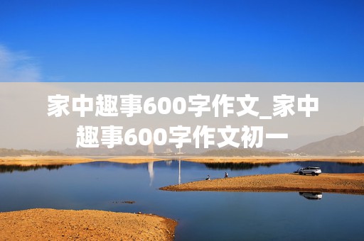 家中趣事600字作文_家中趣事600字作文初一