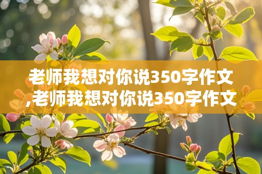 老师我想对你说350字作文,老师我想对你说350字作文四年级