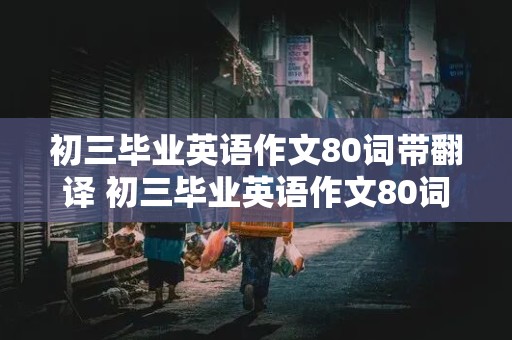 初三毕业英语作文80词带翻译 初三毕业英语作文80词带翻译怎么写