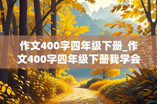 作文400字四年级下册_作文400字四年级下册我学会了吃屎