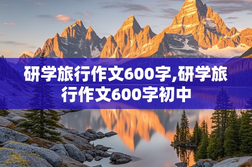 研学旅行作文600字,研学旅行作文600字初中