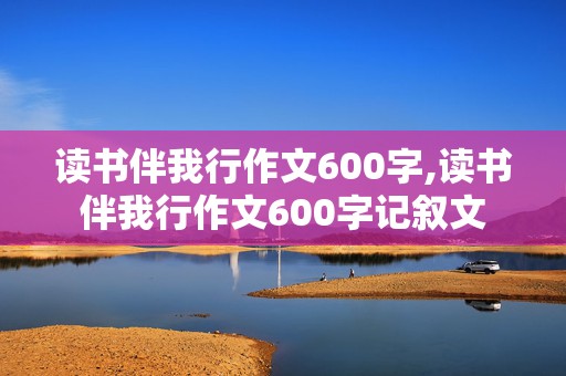 读书伴我行作文600字,读书伴我行作文600字记叙文