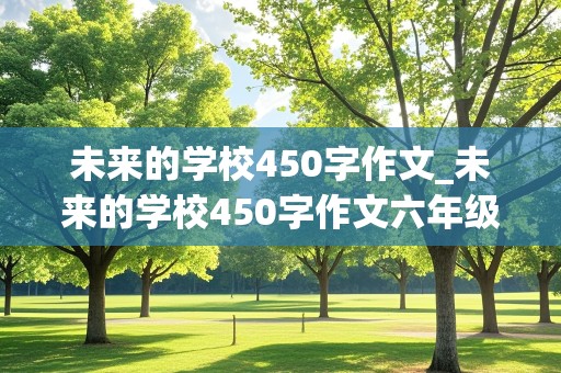 未来的学校450字作文_未来的学校450字作文六年级