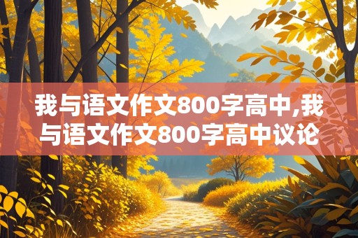 我与语文作文800字高中,我与语文作文800字高中议论文