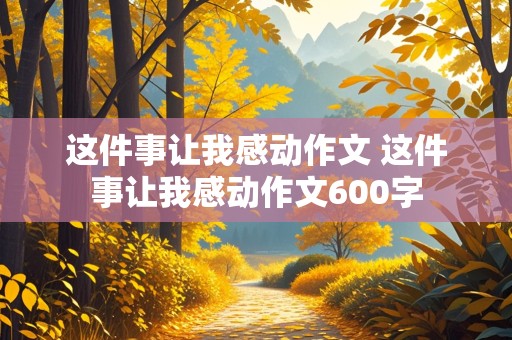 这件事让我感动作文 这件事让我感动作文600字