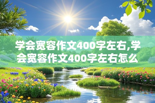 学会宽容作文400字左右,学会宽容作文400字左右怎么写