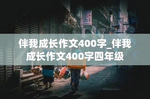 伴我成长作文400字_伴我成长作文400字四年级