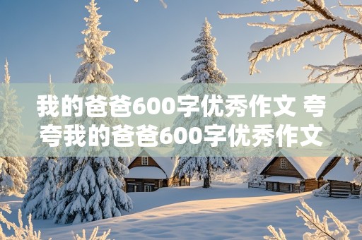 我的爸爸600字优秀作文 夸夸我的爸爸600字优秀作文