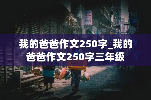 我的爸爸作文250字_我的爸爸作文250字三年级