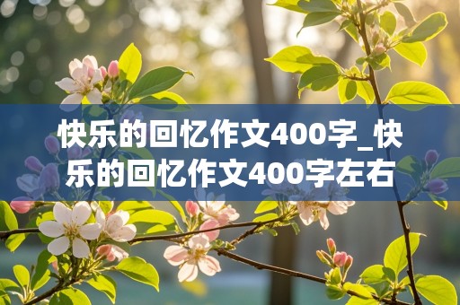 快乐的回忆作文400字_快乐的回忆作文400字左右