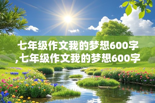 七年级作文我的梦想600字,七年级作文我的梦想600字的梦想